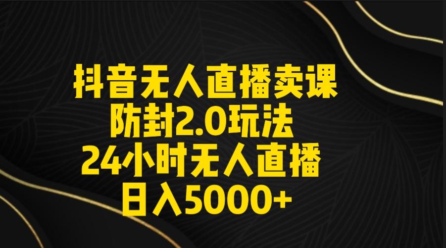 抖音无人直播卖课防封2.0玩法 打造日不落直播间 日入5000+附直播素材+音频-吾爱网创
