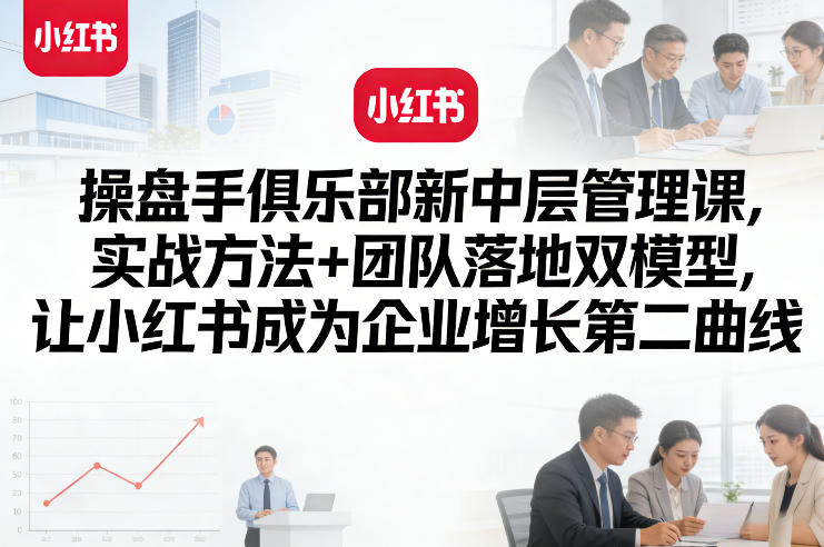 操盘手俱乐部新中层管理课，实战方法+团队落地双模型，让小红书成为企业增长第二曲线-吾爱网创