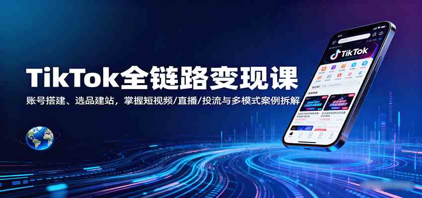 TikTok全链路变现课：账号搭建、选品建站，掌握短视频/直播/投流与多模式案例拆解-吾爱网创
