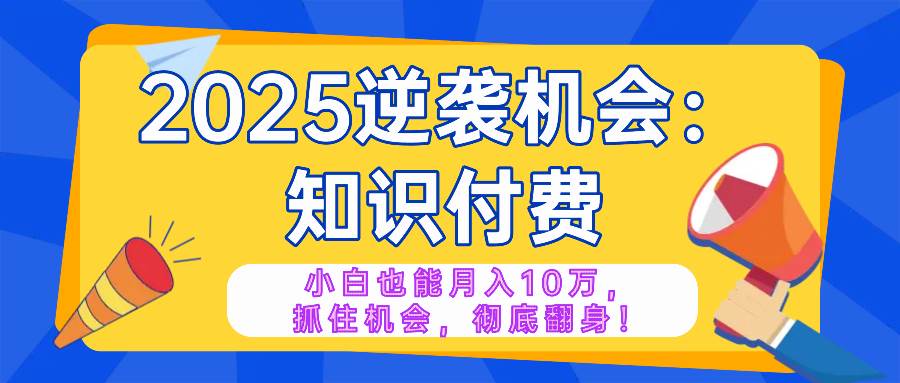 （14166期）2025逆袭项目——知识付费，小白也能月入10万年入百万，抓住机会彻底翻…-吾爱网创