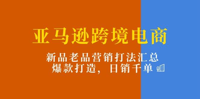 亚马逊跨境电商：新品老品营销打法汇总，爆款打造，日销千单-吾爱网创