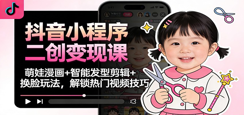 抖音小程序二创变现课:萌娃漫画+智能发型剪辑+换脸玩法,解锁热门视频技巧-吾爱网创