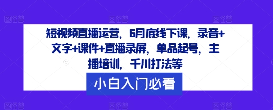 短视频直播运营,6月底线下课,录音+文字+课件+直播录屏,单品起号,主播培训,千川打法等-吾爱网创