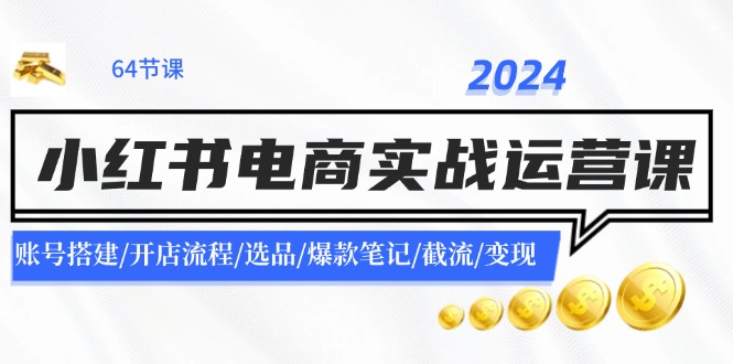2024小红书电商实战运营课：账号搭建/开店流程/选品/爆款笔记/截流/变现-吾爱网创
