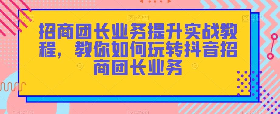 招商团长业务提升实战教程，教你如何玩转抖音招商团长业务-吾爱网创
