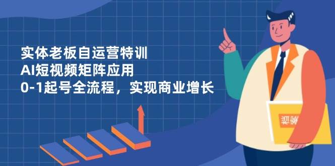 （14487期）实体老板自运营特训，AI短视频矩阵应用，0-1起号全流程，实现商业增长-吾爱网创