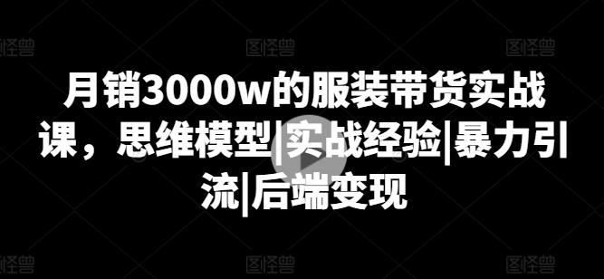 月销3000w的服装带货实战课，思维模型|实战经验|暴力引流|后端变现-吾爱网创