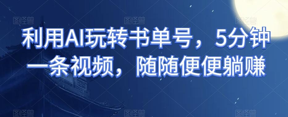 利用AI玩转书单号，5分钟一条视频，随随便便躺赚-吾爱网创