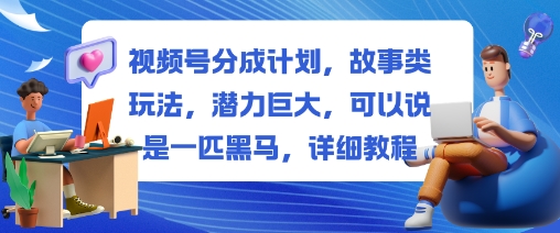 视频号分成计划，故事类玩法，潜力巨大，可以说是一匹黑马，详细教程-吾爱网创