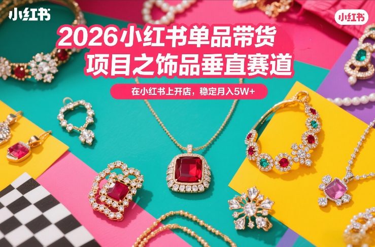 2026小红书单品带货项目之饰品垂直赛道，潮在小红书上开店，稳定月入5W+-吾爱网创