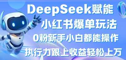 DeepSeek赋能小红书爆单玩法0粉新手小白都能操作，执行力跟上收益轻松上W，懒人勿做-吾爱网创