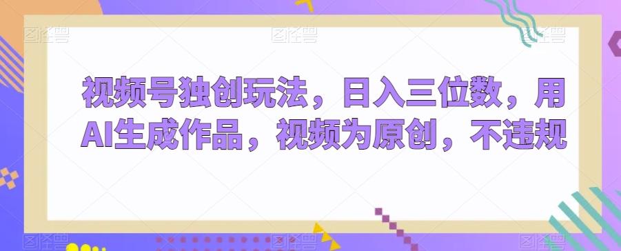 视频号独创玩法,日入三位数,用AI生成作品,视频为原创,不违规-吾爱网创