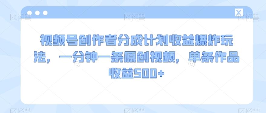 视频号创作者分成计划收益爆炸玩法，一分钟一条原创视频，单条作品收益500+-吾爱网创