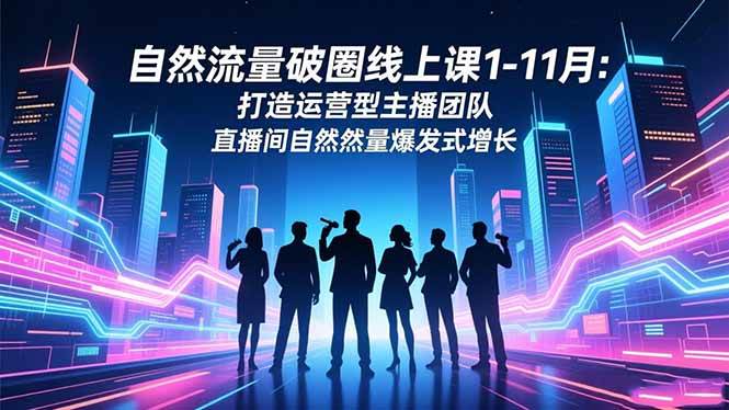 （16582期）自然流量破圈线上课1-11月：打造运营型主播团队 直播间自然流量爆发式增长-吾爱网创