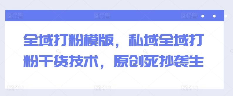 全域打粉模版，私域全域打粉干货技术，原创死抄袭生-吾爱网创