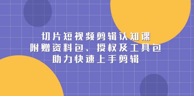 （13888期）切片短视频剪辑认知课，附赠资料包、授权及工具包，助力快速上手剪辑-吾爱网创