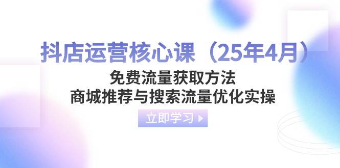 （14267期）抖店运营核心课（25年4月）免费流量获取方法，商城推荐与搜索流量优化实操-吾爱网创