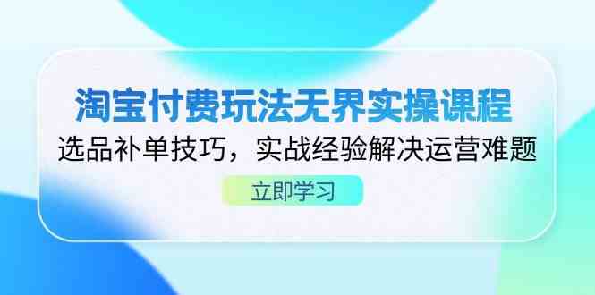 淘宝付费玩法无界实操课程,选品补单技巧,实战经验解决运营难题-吾爱网创