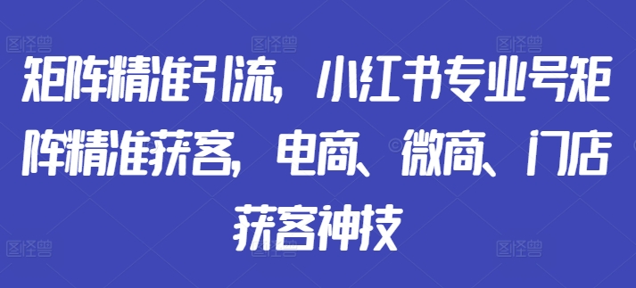 矩阵精准引流，小红书专业号矩阵精准获客，电商、微商、门店获客神技-吾爱网创