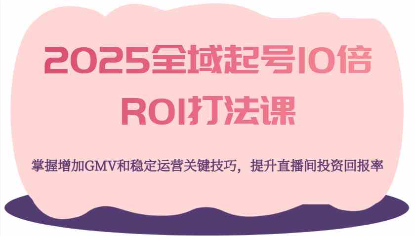 2025全域起号10倍ROI打法课,掌握增加GMV和稳定运营关键技巧,提升直播间投资回报率-吾爱网创