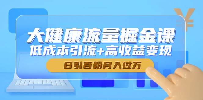 （14811期）大健康流量掘金课，低成本引流+高收益变现，日引百粉月入过万-吾爱网创