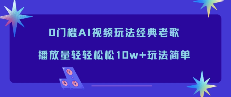 0门槛AI视频玩法经典老歌，播放量轻轻松松10w+玩法简单-吾爱网创