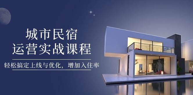 城市民宿运营实战课程，轻松搞定上线与优化，增加入住率-吾爱网创