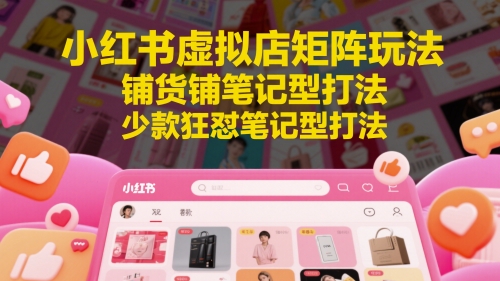 小红书虚拟店矩阵玩法，铺货铺笔记型打法，少款狂怼笔记型打法（更新）-吾爱网创