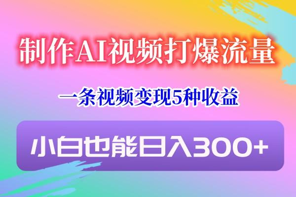 制作AI视频打爆流量，一条视频变现5种收益，小白也能日入300+-吾爱网创