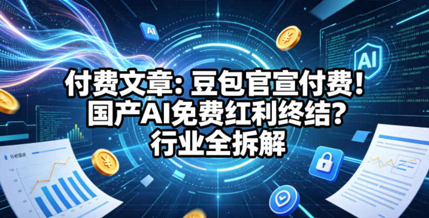 付费文章：豆包官宣付费！国产AI免费红利终结？行业全拆解-吾爱网创