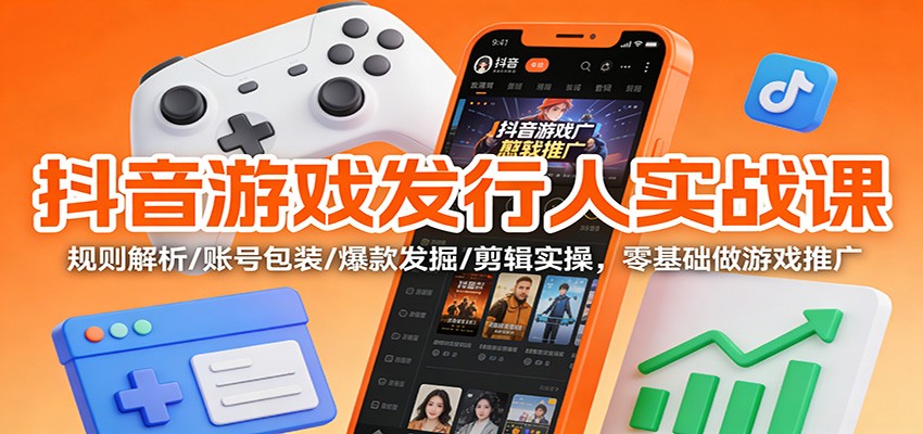 抖音游戏发行人实战课:规则解析/账号包装/爆款发掘 /剪辑实操,零基础做游戏推广-吾爱网创