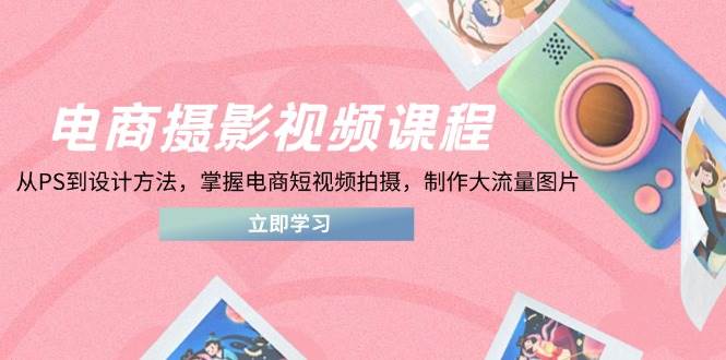 （14429期）电商摄影视频课程，从PS到设计方法，掌握电商短视频拍摄，制作大流量图片-吾爱网创