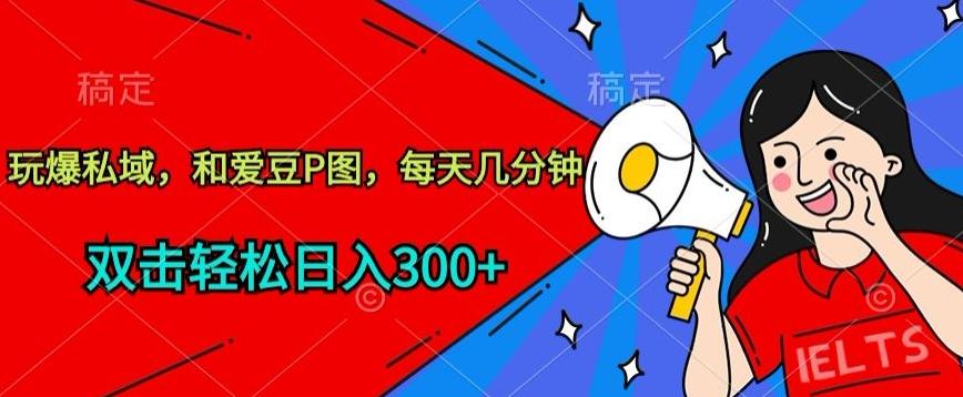 玩爆私域，和爱豆P图，每天几分钟 轻松日入300+【揭秘】-吾爱网创