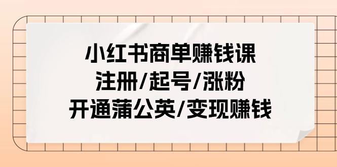小红书商单赚钱课：注册/起号/涨粉/开通蒲公英/变现赚钱(25节课)-吾爱网创