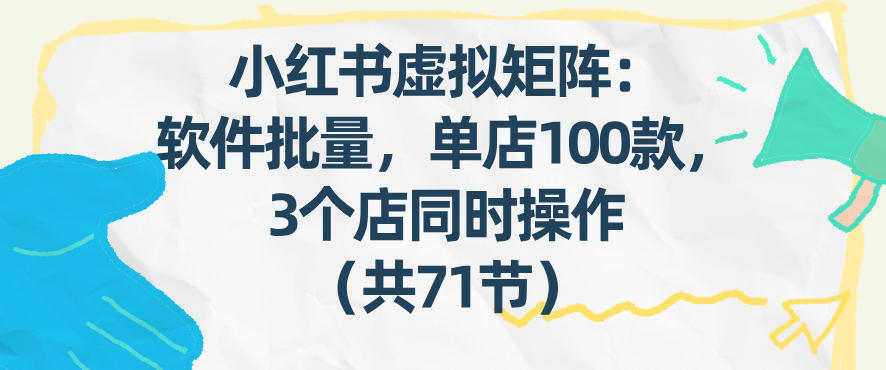小红书虚拟矩阵：软件批量发笔记，单店100款，3个店同时操作（共71节）-吾爱网创