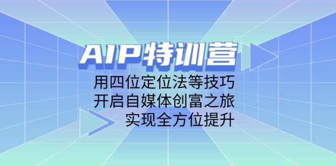（14530期）AIP特训营，用四位定位法等技巧，开启自媒体创富之旅，实现全方位提升-吾爱网创