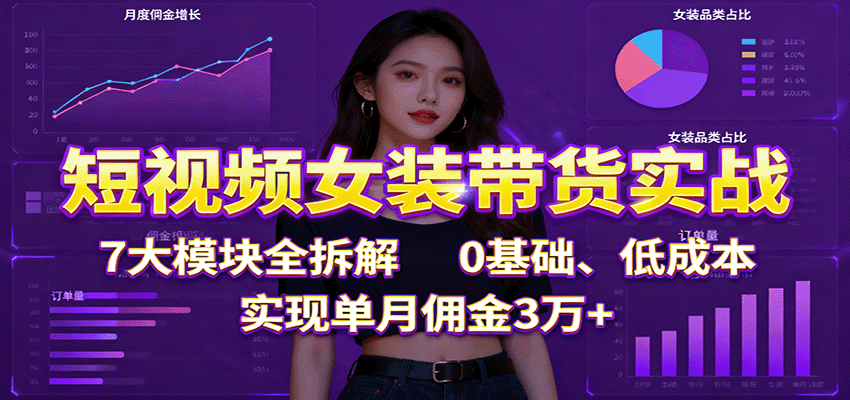 短视频女装带货实战:7大模块全拆解,0基础、低成本,实现单月佣金3万+-吾爱网创