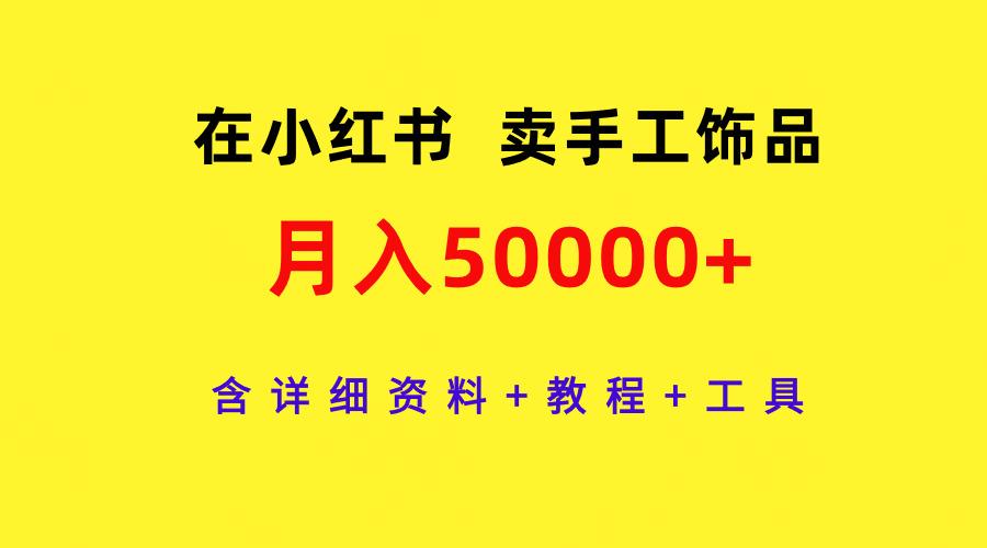 (9585期)在小红书卖手工饰品，月入50000+，含详细资料+教程+工具-吾爱网创