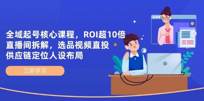 全域起号核心课程，ROI超10倍直播间拆解，选品直投，供应链定位人设布局-吾爱网创
