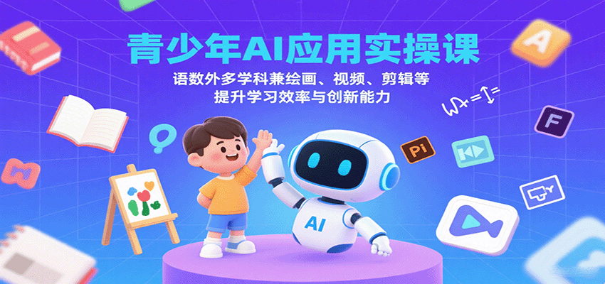 青少年AI应用实操课：语数外多学科兼绘画、视频、剪辑等提升学习效率与创新能力-吾爱网创