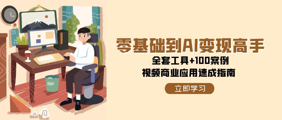 （15081期）零基础到AI变现高手，全套工具+100案例，视频商业应用速成指南-吾爱网创