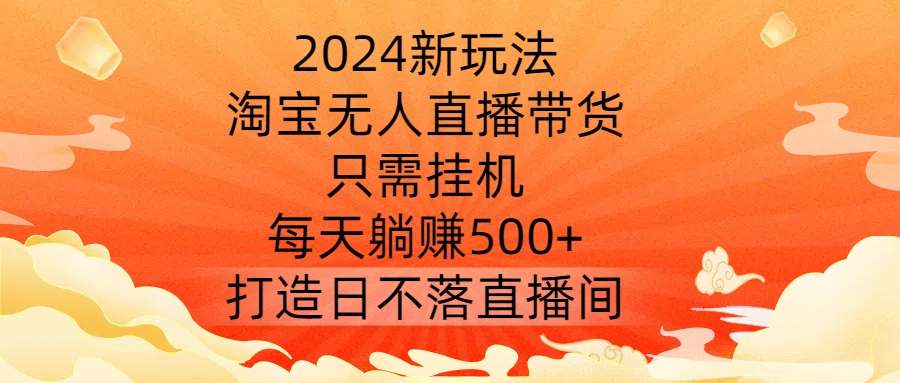 2024新玩法,淘宝无人直播带货,只需挂机,每天躺赚500+ 打造日不落直播间【揭秘】-吾爱网创