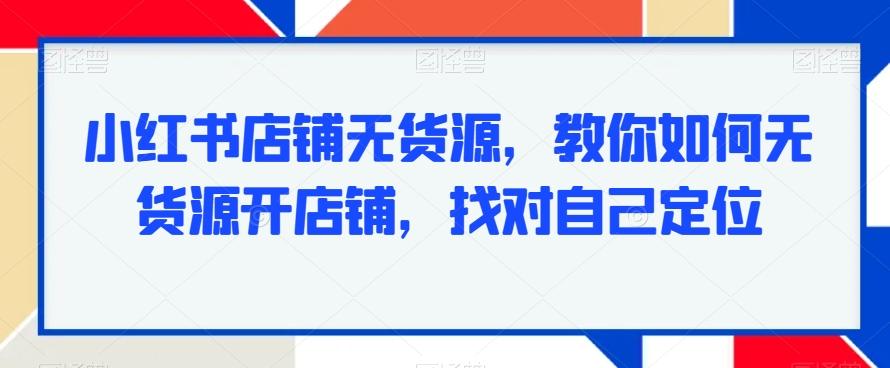 小红书店铺无货源，教你如何无货源开店铺，找对自己定位-吾爱网创