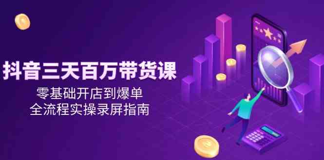 抖音三天百万带货课，零基础开店到爆单，全流程实操录屏指南-吾爱网创