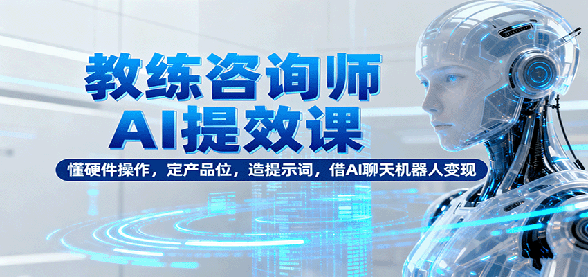 教练咨询师AI提效课：懂硬件操作，定产品位，造提示词，借AI聊天机器人变现-吾爱网创