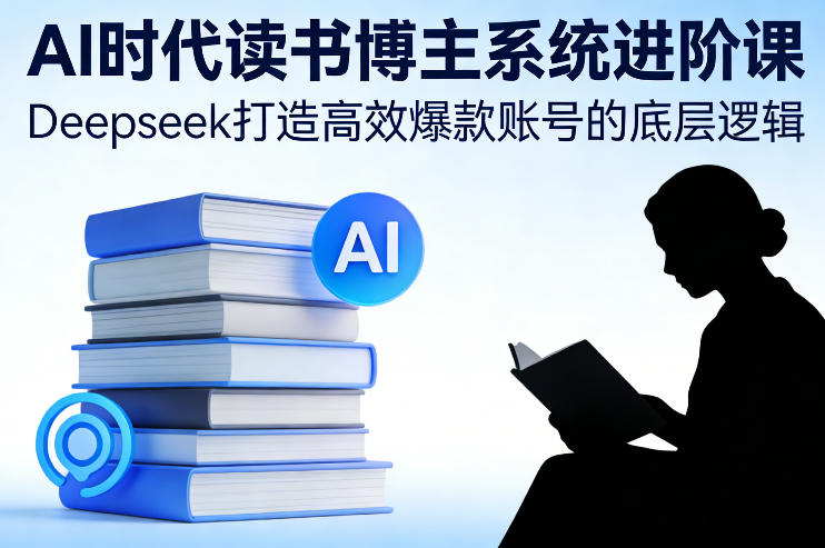 AI时代读书博主系统进阶课，Deepseek打造高效爆款账号的底层逻辑-吾爱网创