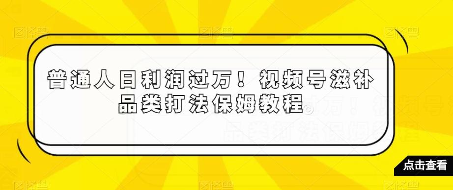 普通人日利润过万！视频号滋补品类打法保姆教程【揭秘】-吾爱网创