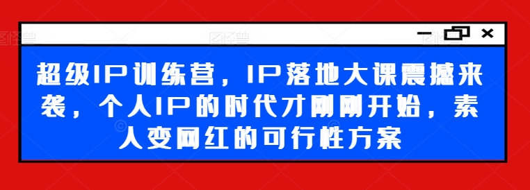 超级IP训练营，IP落地大课震撼来袭，个人IP的时代才刚刚开始，素人变网红的可行性方案-吾爱网创
