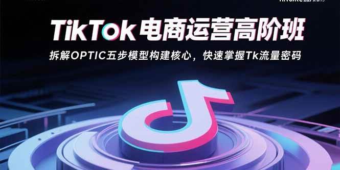 （15752期）TikTok电商运营高阶班：拆解OPTIC五步模型构建核心，快速掌握Tk流量密码-吾爱网创