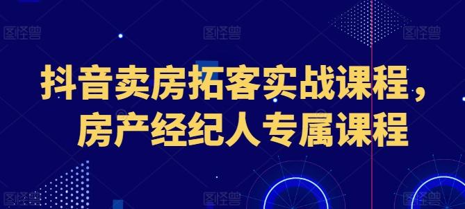 抖音卖房拓客实战课程,房产经纪人专属课程-吾爱网创
